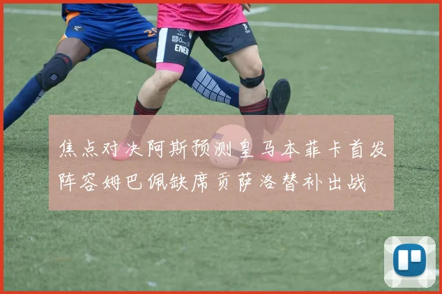 焦点对决阿斯预测皇马本菲卡首发阵容姆巴佩缺席贡萨洛替补出战