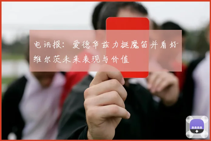 电讯报：爱德华兹力挺魔笛并看好维尔茨未来表现与价值