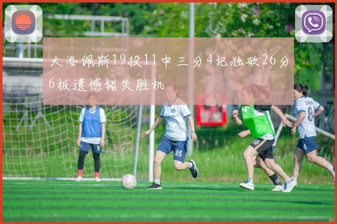 大洛佩斯19投11中三分4记独砍26分6板遗憾错失胜机