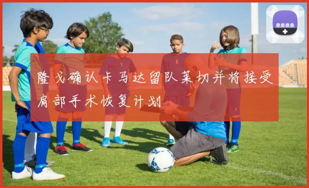 隆戈确认卡马达留队莱切并将接受肩部手术恢复计划