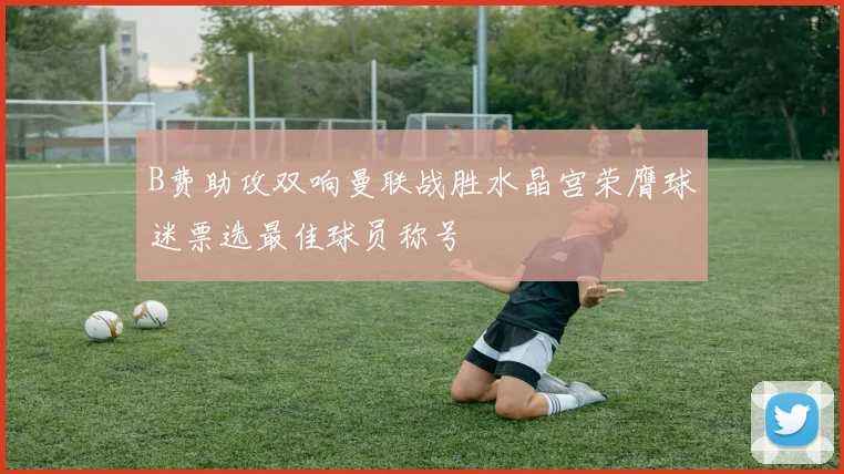 B费助攻双响曼联战胜水晶宫荣膺球迷票选最佳球员称号