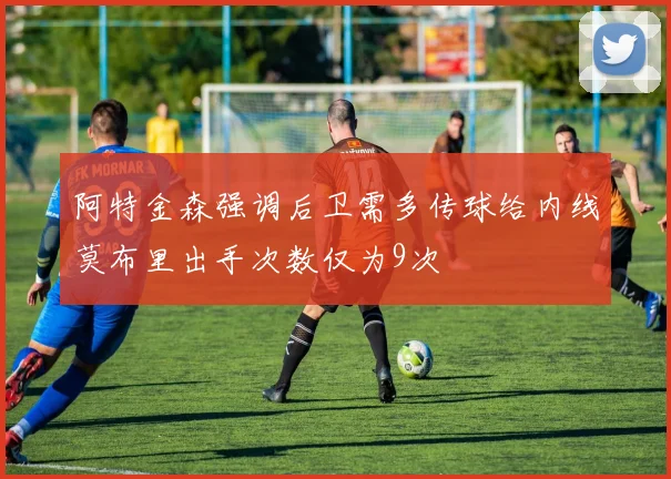 阿特金森强调后卫需多传球给内线莫布里出手次数仅为9次
