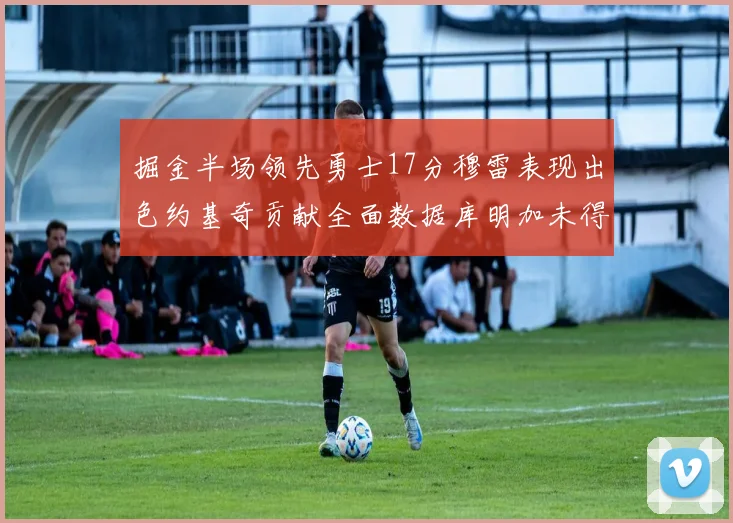 掘金半场领先勇士17分穆雷表现出色约基奇贡献全面数据库明加未得分