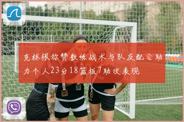 克林根称赞教练战术与队友配合助力个人23分18篮板7助攻表现