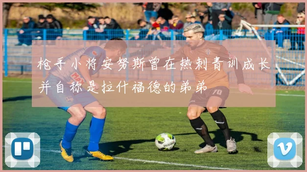 枪手小将安努斯曾在热刺青训成长并自称是拉什福德的弟弟