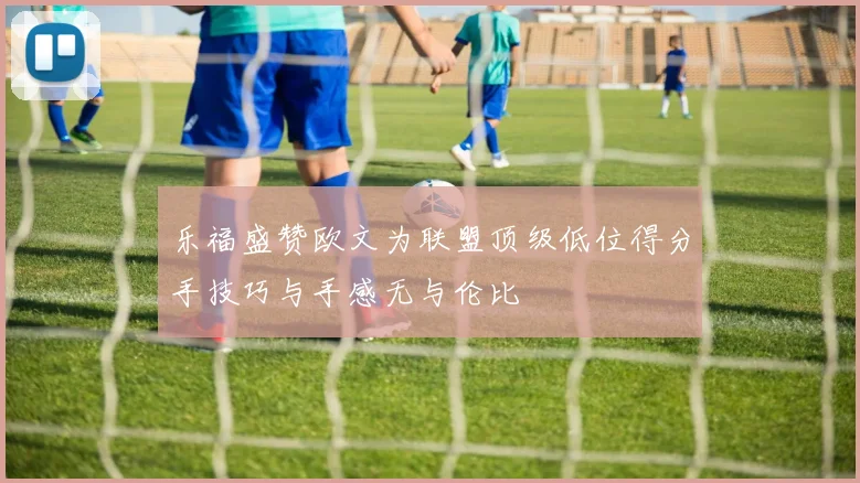 乐福盛赞欧文为联盟顶级低位得分手技巧与手感无与伦比