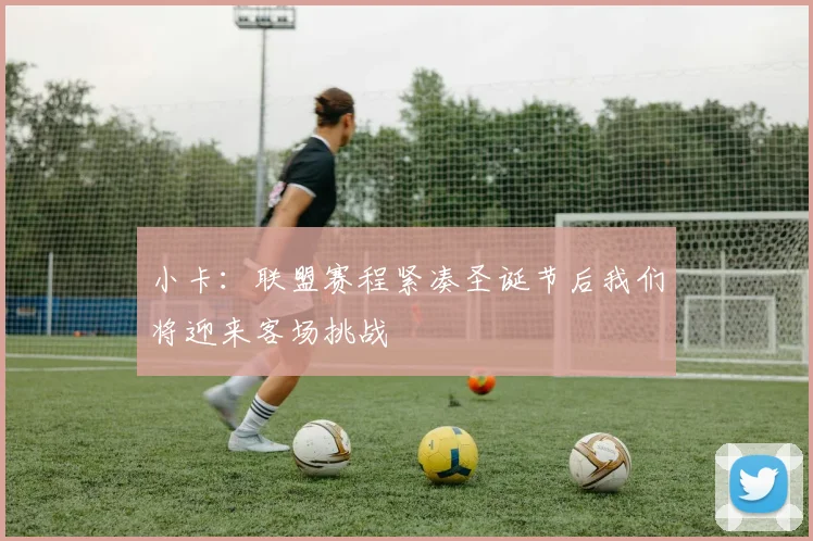 小卡：联盟赛程紧凑圣诞节后我们将迎来客场挑战