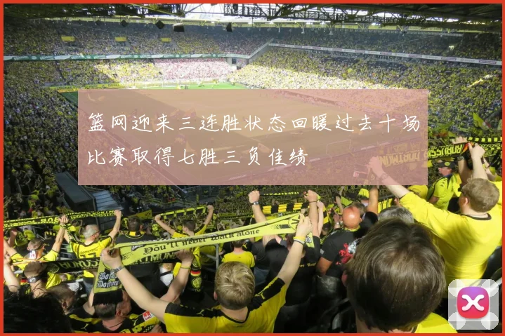 篮网迎来三连胜状态回暖过去十场比赛取得七胜三负佳绩