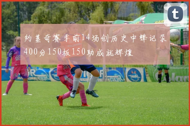 约基奇赛季前14场创历史中锋记录400分150板150助成就辉煌