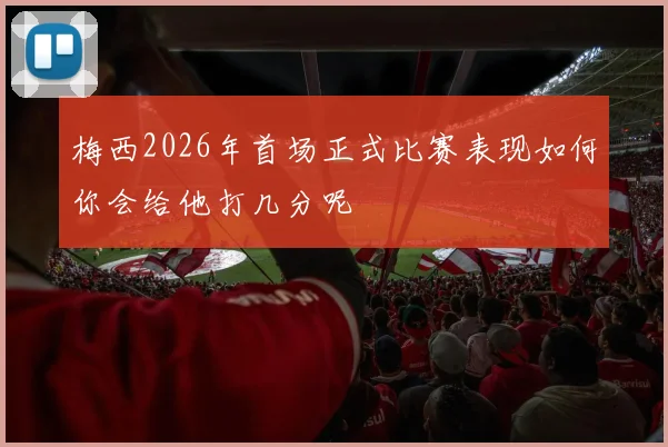 梅西2026年首场正式比赛表现如何你会给他打几分呢