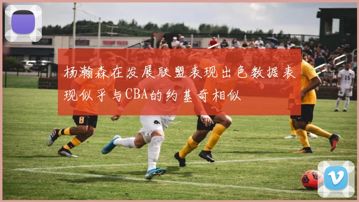 杨瀚森在发展联盟表现出色数据表现似乎与CBA的约基奇相似