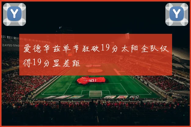爱德华兹单节狂砍19分太阳全队仅得19分显差距