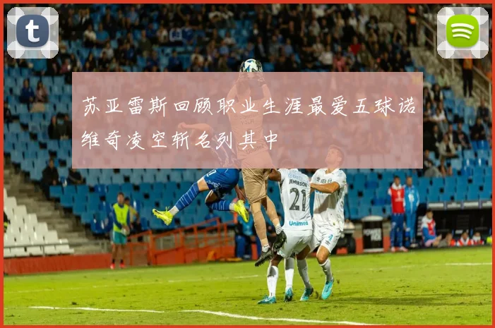 苏亚雷斯回顾职业生涯最爱五球诺维奇凌空斩名列其中