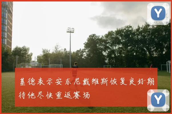 基德表示安东尼戴维斯恢复良好期待他尽快重返赛场