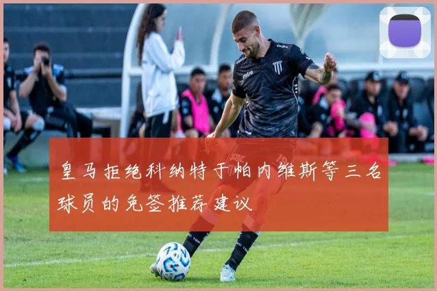 皇马拒绝科纳特于帕内维斯等三名球员的免签推荐建议