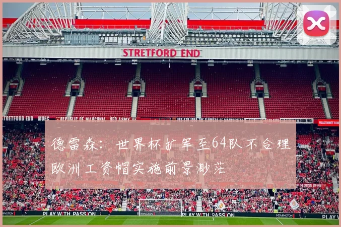 德雷森：世界杯扩军至64队不合理欧洲工资帽实施前景渺茫