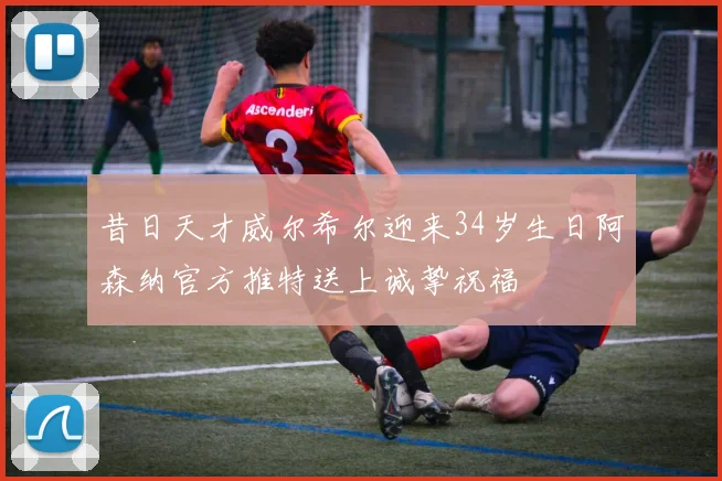 昔日天才威尔希尔迎来34岁生日阿森纳官方推特送上诚挚祝福