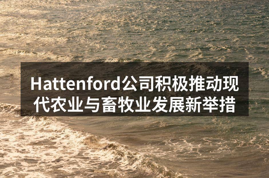 Hattenford公司积极推动现代农业与畜牧业发展新举措