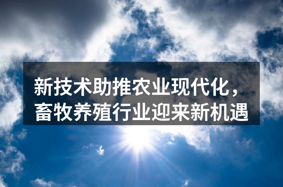 新技术助推农业现代化，畜牧养殖行业迎来新机遇