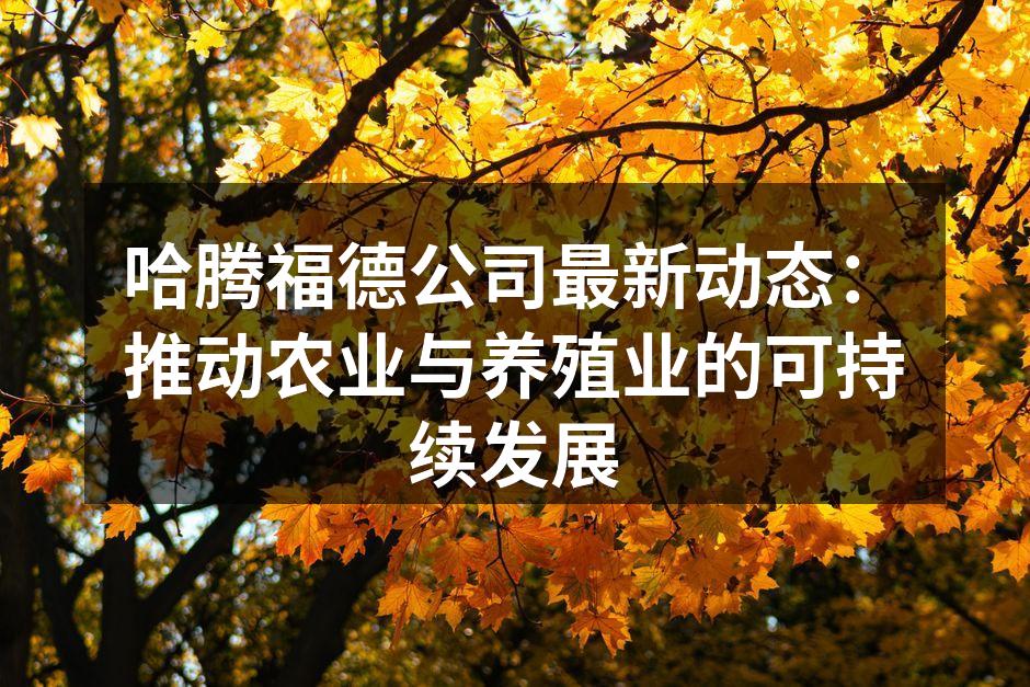 哈腾福德公司最新动态：推动农业与养殖业的可持续发展